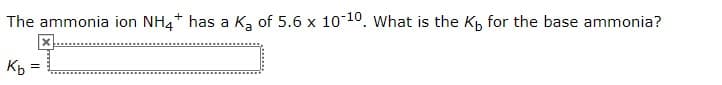 The ammonia ion NH4+ has a Kz of 5.6 x 10-10. What is the K, for the base ammonia?
Kp
