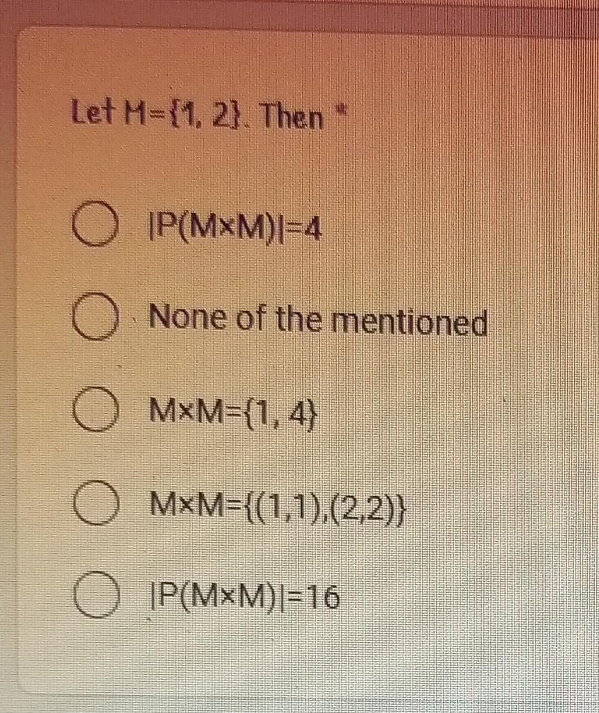 Let M-{1, 2}. Then
O IP(MXM)I=4
None of the mentioned
MxM=(1, 4)
M×M={(1,1),(2,2)}
O IP(MxM)|=16
