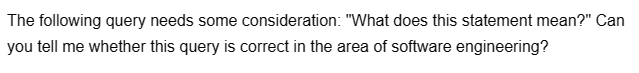 The following query needs some consideration: "What does this statement mean?" Can
you tell me whether this query is correct in the area of software engineering?