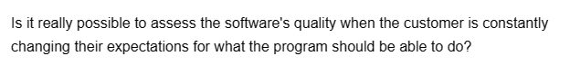 Is it really possible to assess the software's quality when the customer is constantly
changing their expectations for what the program should be able to do?