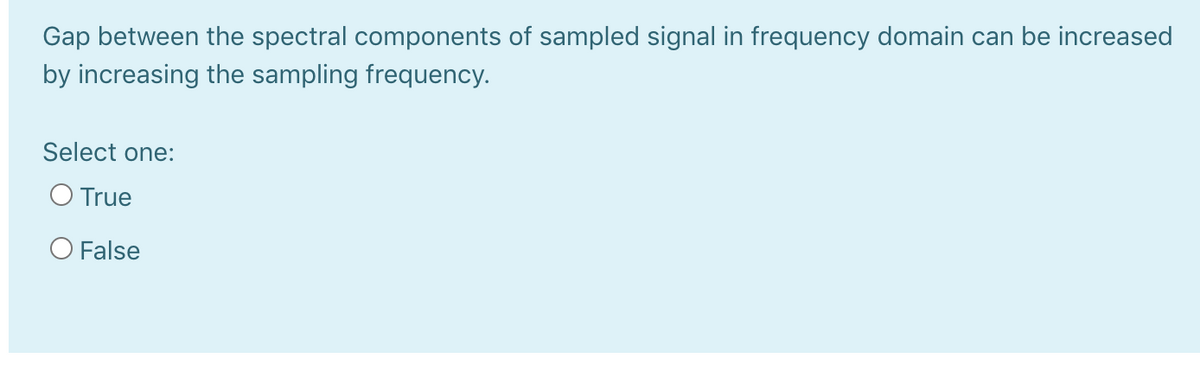 Gap between the spectral components of sampled signal in frequency domain can be increased
by increasing the sampling frequency.
Select one:
O True
O False
