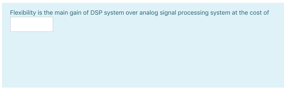 Flexibility is the main gain of DSP system over analog signal processing system at the cost of
