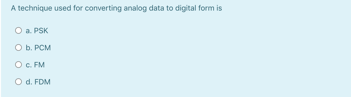 A technique used for converting analog data to digital form is
a. PSK
O b. PCM
O c. FM
O d. FDM
