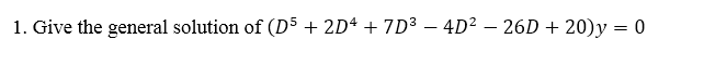 1. Give the general solution of (D5 + 2Dª + 7D3 – 4D² – 26D + 20)y = 0
