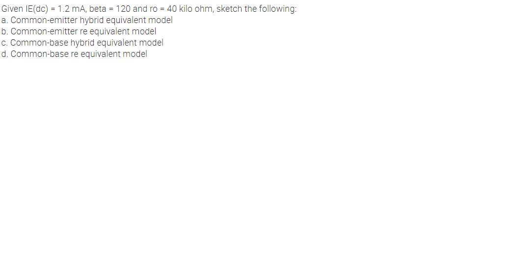 Given IE(dc) = 1.2 mA, beta = 120 and ro = 40 kilo ohm, sketch the following:
a. Common-emitter hybrid equivalent model
b. Common-emitter re equivalent model
c. Common-base hybrid equivalent model
d. Common-base re equivalent model
