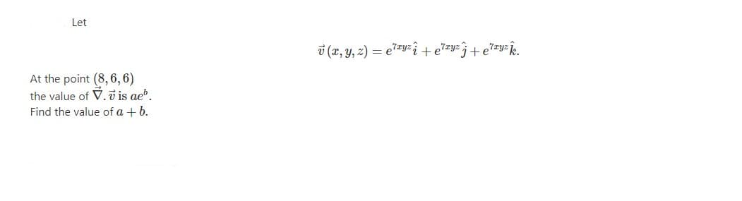 Let
i (x, y, z) = e7zy%i+ e7zy=3+e7zy=Ê.
At the point (8, 6, 6)
the value of V. v is ae'.
Find the value of a + b.
