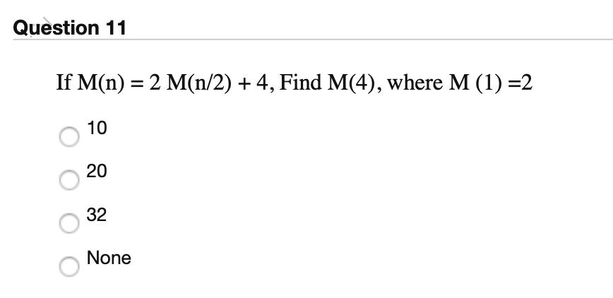 Question 11
If M(n) = 2 M(n/2) + 4, Find M(4), where M (1) =2
10
20
32
None
