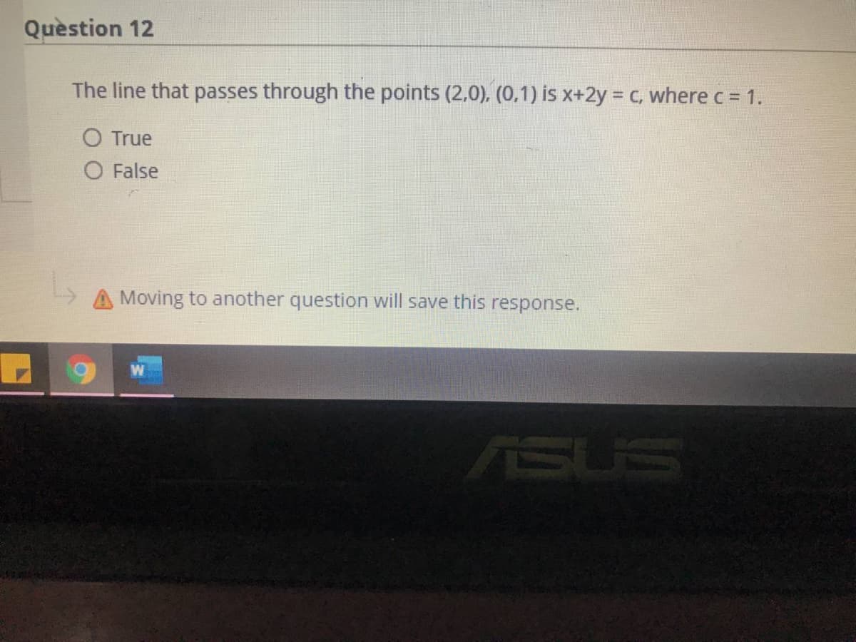 Quèstion 12
The line that passes through the points (2,0), (0,1) is x+2y = c, where c = 1.
True
O False
A Moving to another question will save this response.
ASUS
