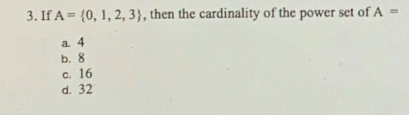 3. If A = {0, 1, 2, 3}, then the cardinality of the power set of A
a. 4
b. 8
с. 16
d. 32
