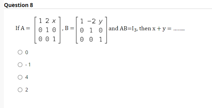 Question 8
12 x
0 1 0
-2 y
1 0 and AB=I3, then x + y = ..
1
If A =
..... ..
0 0 1
0 1
1
4
O 2
