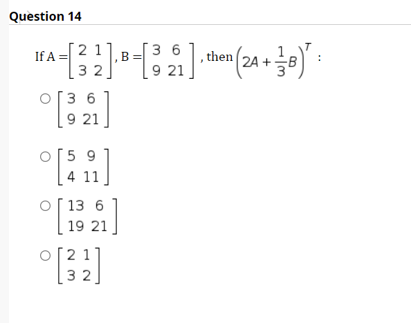 Question 14
3 6
9 21
If A =
2 1
В
1
2A +
-B
then
3 2
o[3 6
9 21
O[5 9
4 11
O[ 13 6
19 21
O[2 1
3 2
