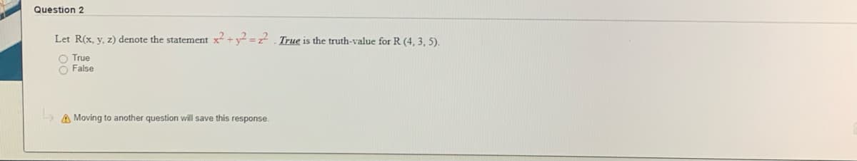 Question 2
Let R(x, y, z) denote the statement x + y = z True is the truth-value for R (4, 3, 5).
O True
O False
A Moving to another question will save this response.
