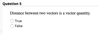 Question 5
Distance between two vectors is a vector quantity.
True
False
