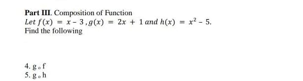 Part III. Composition of Function
Let f(x) = x- 3,g(x) = 2x + 1 and h(x) = x2 - 5.
Find the following
4. gof
5. goh
