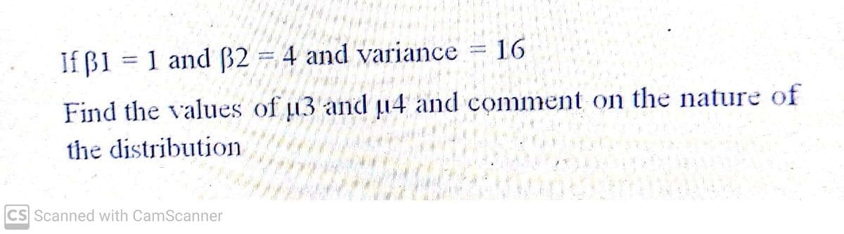 IfB1 = 1 and 32 = 4 and variance
16
Find the values of µ3 and 4 and comment on the nature of
the distribution
CS Scanned with CamScanner