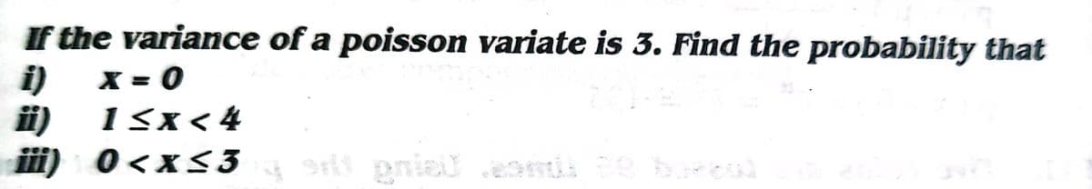 I the variance of a poisson variate is 3. Find the probability that
i)
X = 0
i)
I<x< 4
iii) 0<x<3
