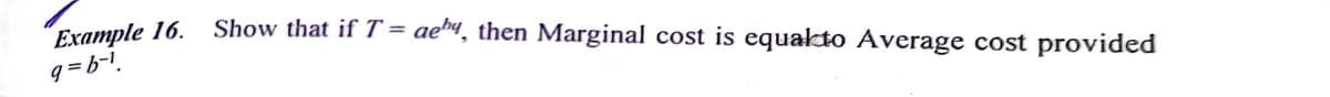 Show that if T = ae™4, then Marginal cost is equalto Average cost provided
Example 16.
q= b-!.
%3D
