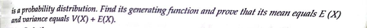 is a probability distribution. Find its generating function and prove that its mean equals E (X)
and variance equals V(X) + E(X).
