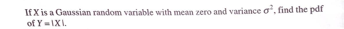 If X is a Gaussian random variable with mean zero and variance oʻ, find the pdf
of Y = \X\.
