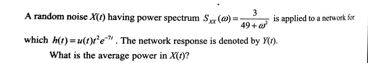 3
49+w²
A random noise X(t) having power spectrum Sxx (@) =
which h(t)=u(t)t²e¹¹ . The network response is denoted by Y(t).
What is the average power in X(t)?
is applied to a network for