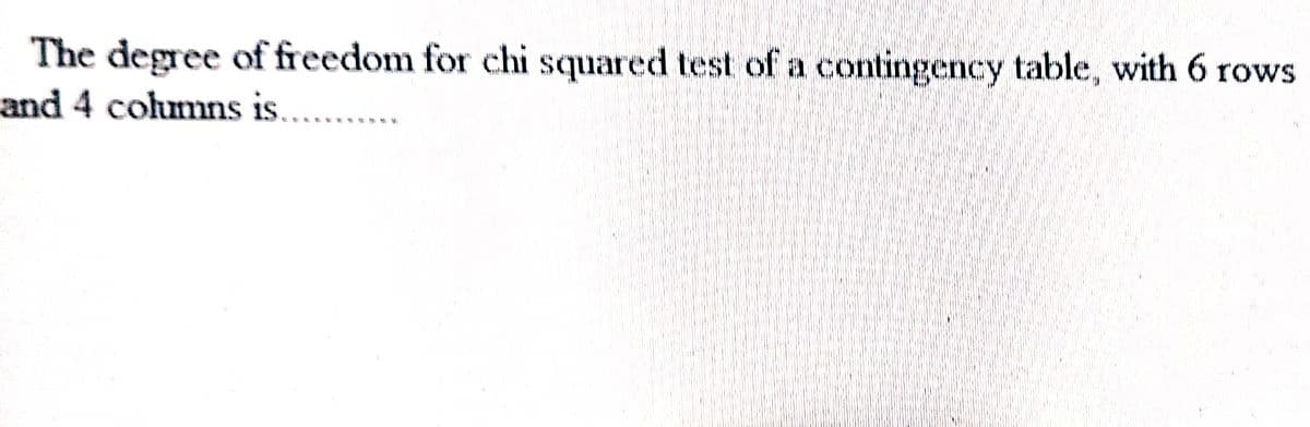 The degree of freedom for chi squared test of a contingency table, with 6 rows
and 4 columns is..