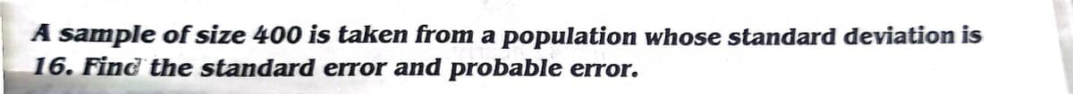 A sample of size 400 is taken from a population whose standard deviation is
16. Find the standard error and probable error.
