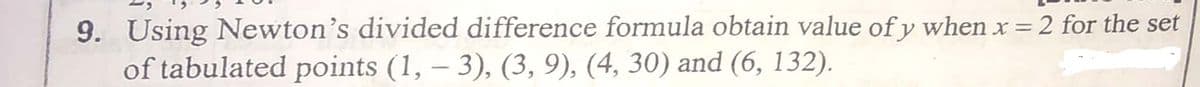 9. Using Newton's divided difference formula obtain value of y when x = 2 for the set
of tabulated points (1, – 3), (3, 9), (4, 30) and (6, 132).
