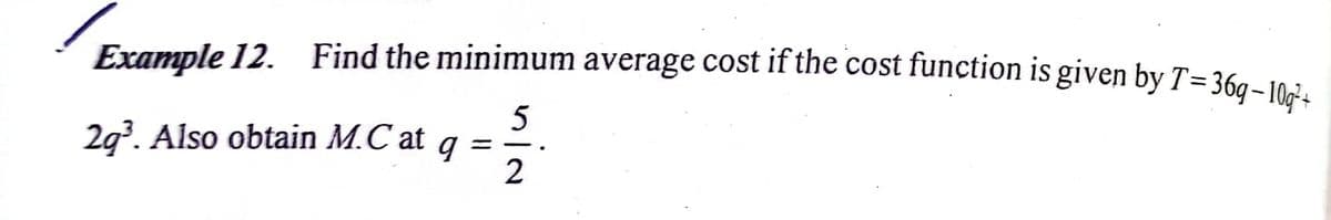 Example 12. Find the minimum average cost if the cost function is given by T=36a- 10-7.
2g. Also obtain M.C at q =
2
-.
