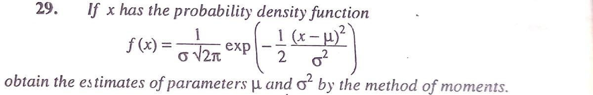 29.
If x has the probability density function
1
f (x) =
1 (x – µ)²'
O V2T exp
2
obtain the es timates of parameters µ and oʻ by the method of moments.
