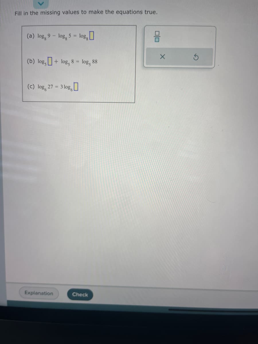 Fill in the missing values to make the equations true.
(a) log, 9-
logg 5 =
logg
(b) log,+ log, 8 = log, 88
Explanation
0
(c) log 27 = 3 log6
0'
Check
00
X