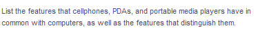 List the features that cellphones, PDAS, and portable media players have in
common with computers, as well as the features that distinguish them.
