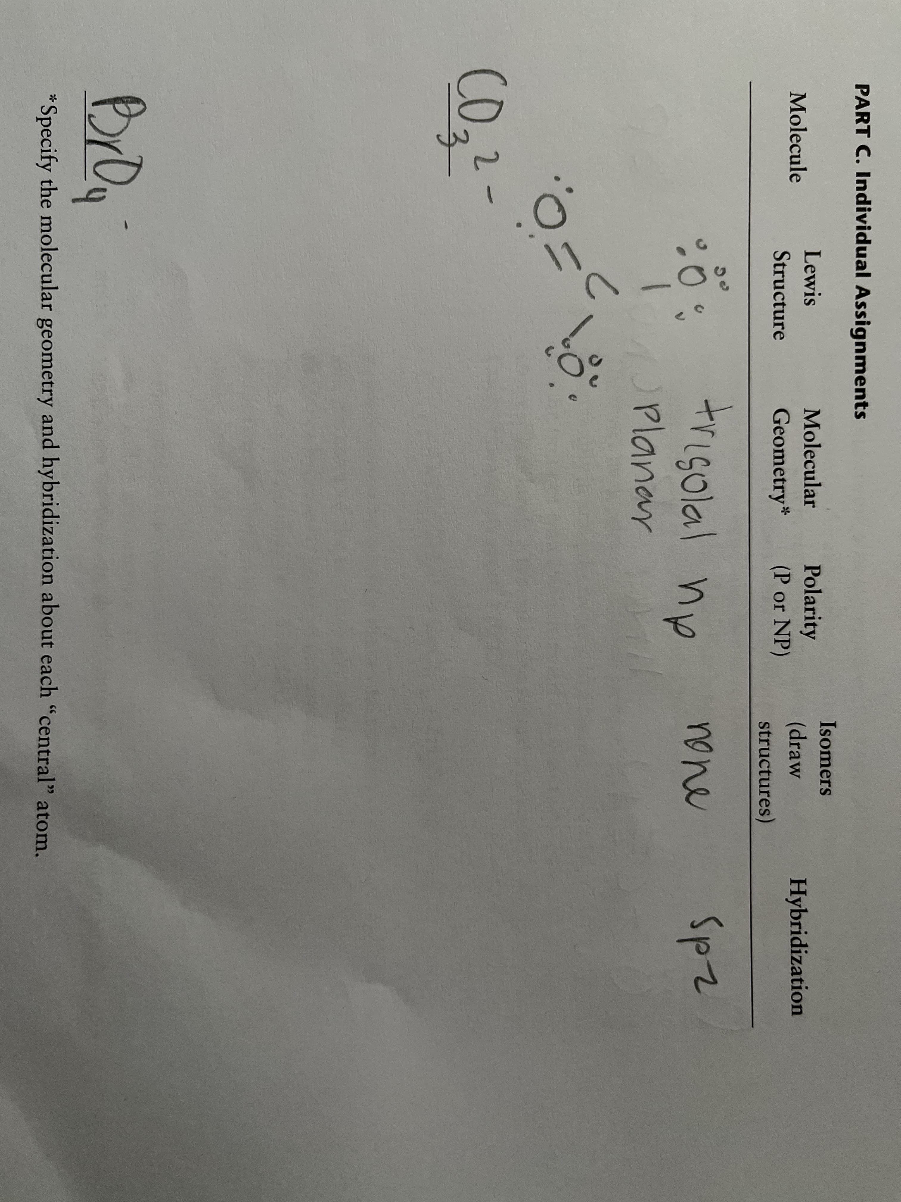 trigolal
PART C. Individual Assignments
Isomers
Lewis
Molecular
Polarity
Molecule
(draw
Hybridization
Structure
Geometry*
(P or NP)
structures)
trisolal np
Spz
none
Planar
2-
3-
*Specify the molecular geometry and hybridization about each "central" atom.
CC
しん
