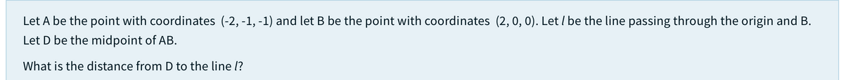 Let A be the point with coordinates (-2, -1, -1) and let B be the point with coordinates (2, 0, 0). Let l be the line passing through the origin and B.
Let D be the midpoint of AB.
What is the distance from D to the line l?
