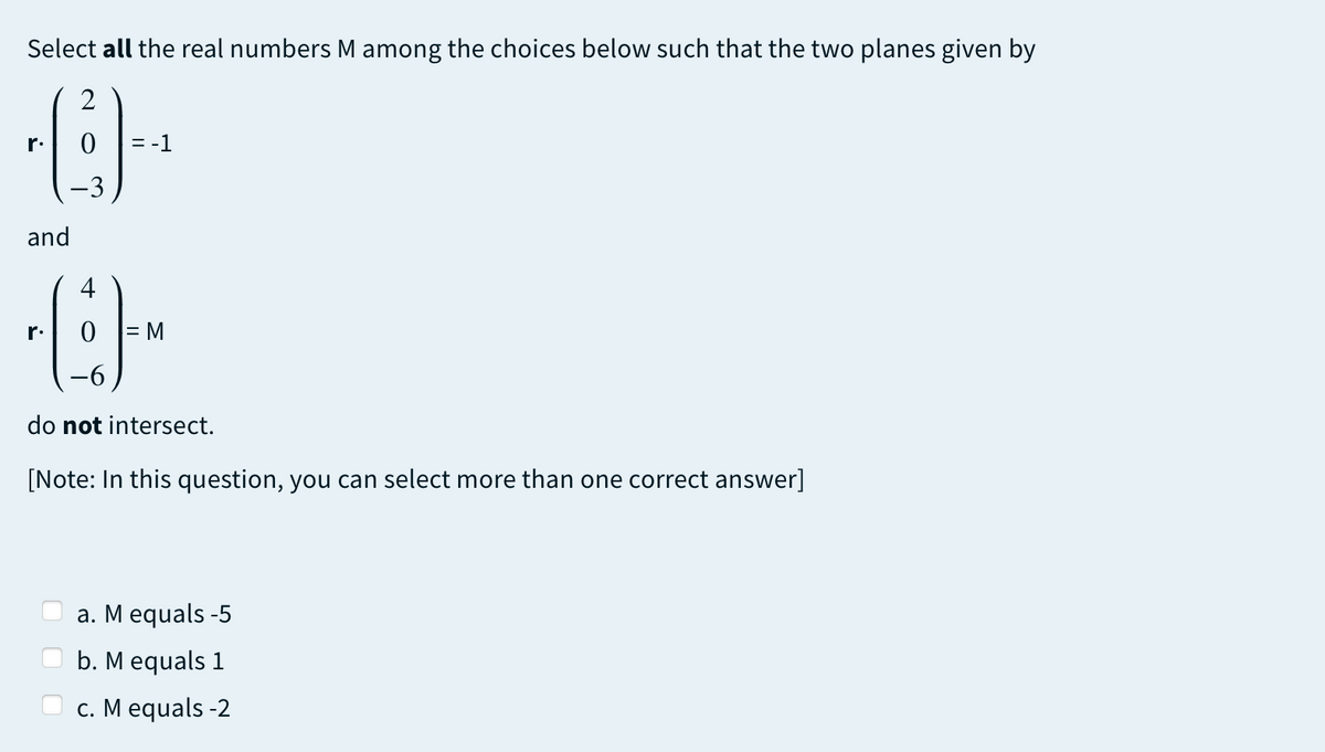 Select all the real numbers M among the choices below such that the two planes given by
2
r.
= -1
-3
and
4
r.
do not intersect.
[Note: In this question, you can select more than one correct answer]
a. M equals -5
b. M equals 1
c. M equals -2
