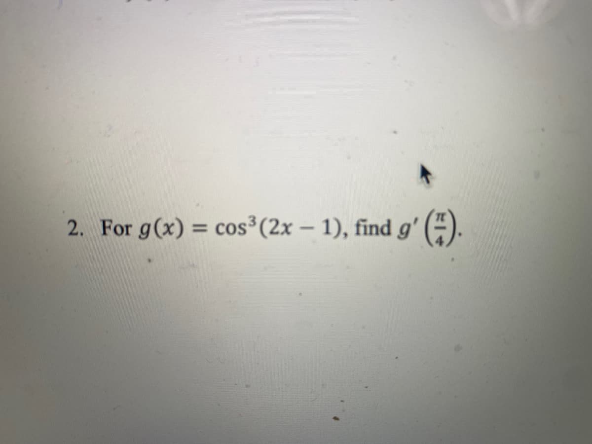 2. For g(x) = cos³ (2x – 1), find g' (÷).
%3D
