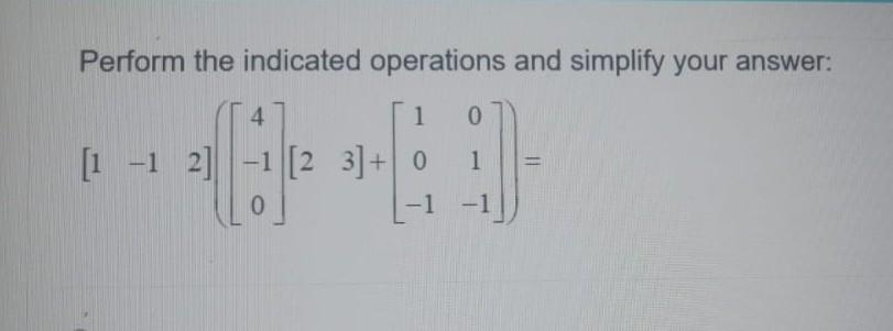 Perform the indicated operations and simplify your answer:
1
ED
1
-1 -1
4
[1 -1 2] -1 [23] + 0
농