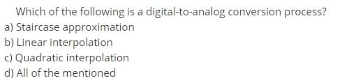 Which of the following is a digital-to-analog conversion process?
a) Staircase approximation
b) Linear interpolation
c) Quadratic interpolation
d) All of the mentioned
