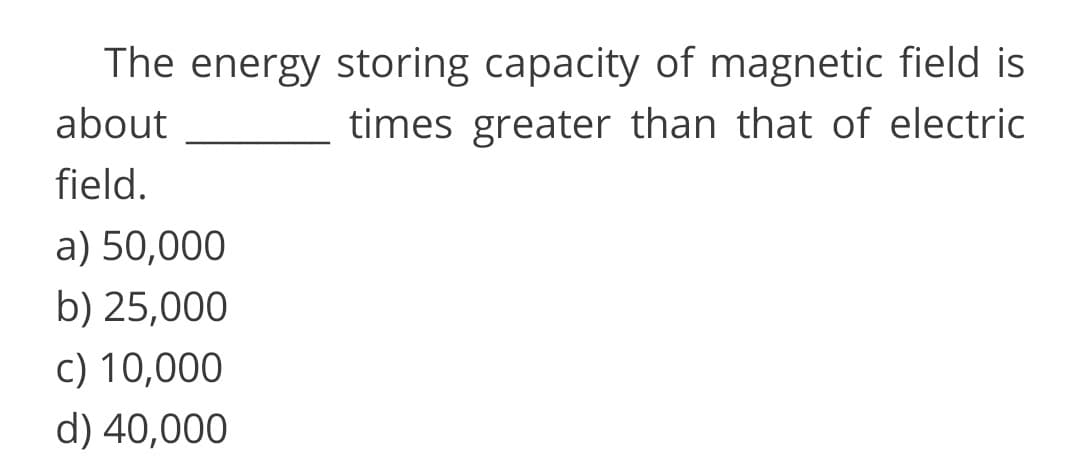 The energy storing capacity of magnetic field is
times greater than that of electric
about
field.
a) 50,000
b) 25,000
c) 10,000
d) 40,000
