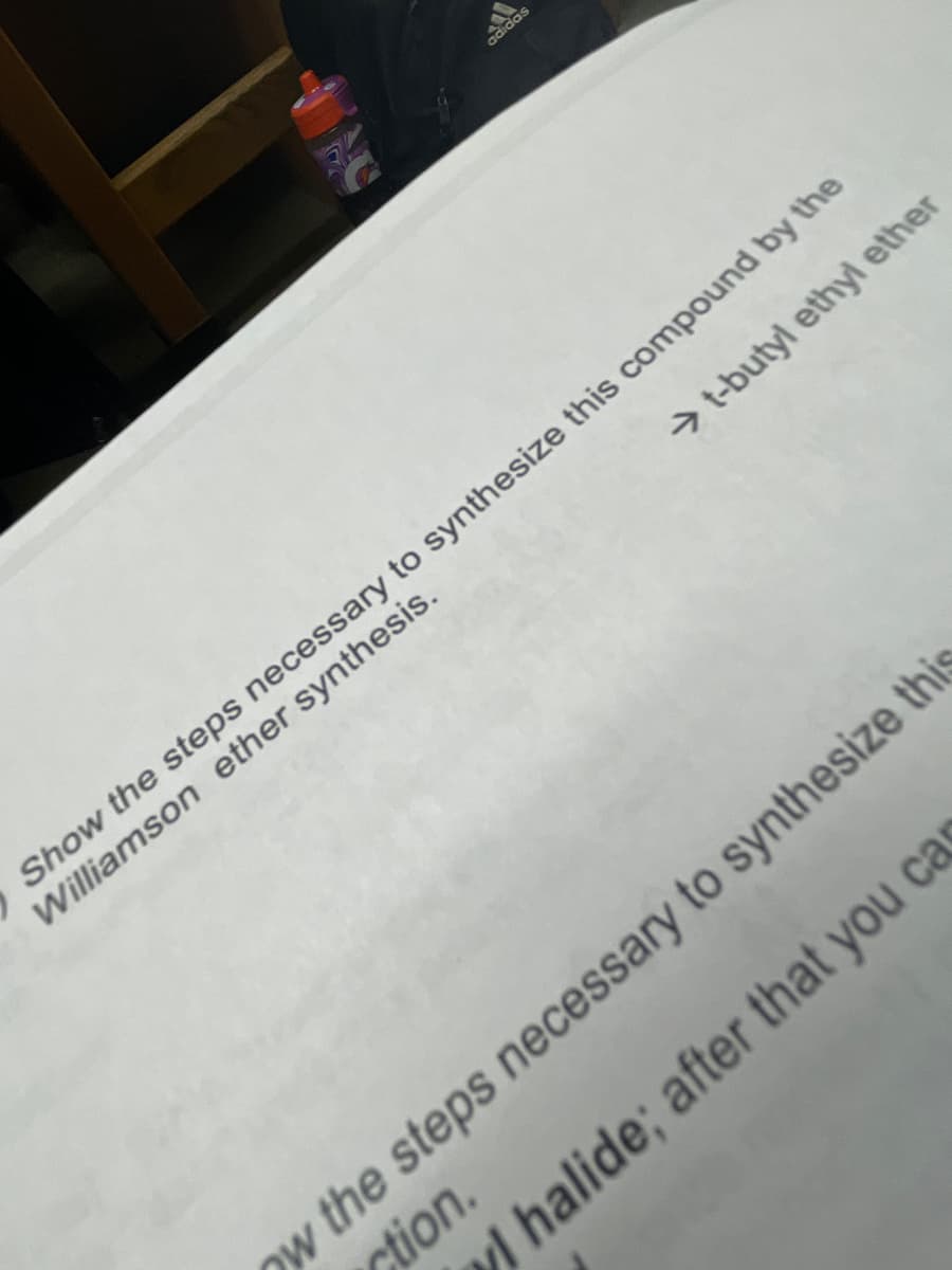 adidas
Show the steps necessary to synthesize this compound by the
Williamson ether synthesis.
→ t-butyl ethyl ether
ow the steps necessary to synthesize this
ction.
yl halide; after that you cas
