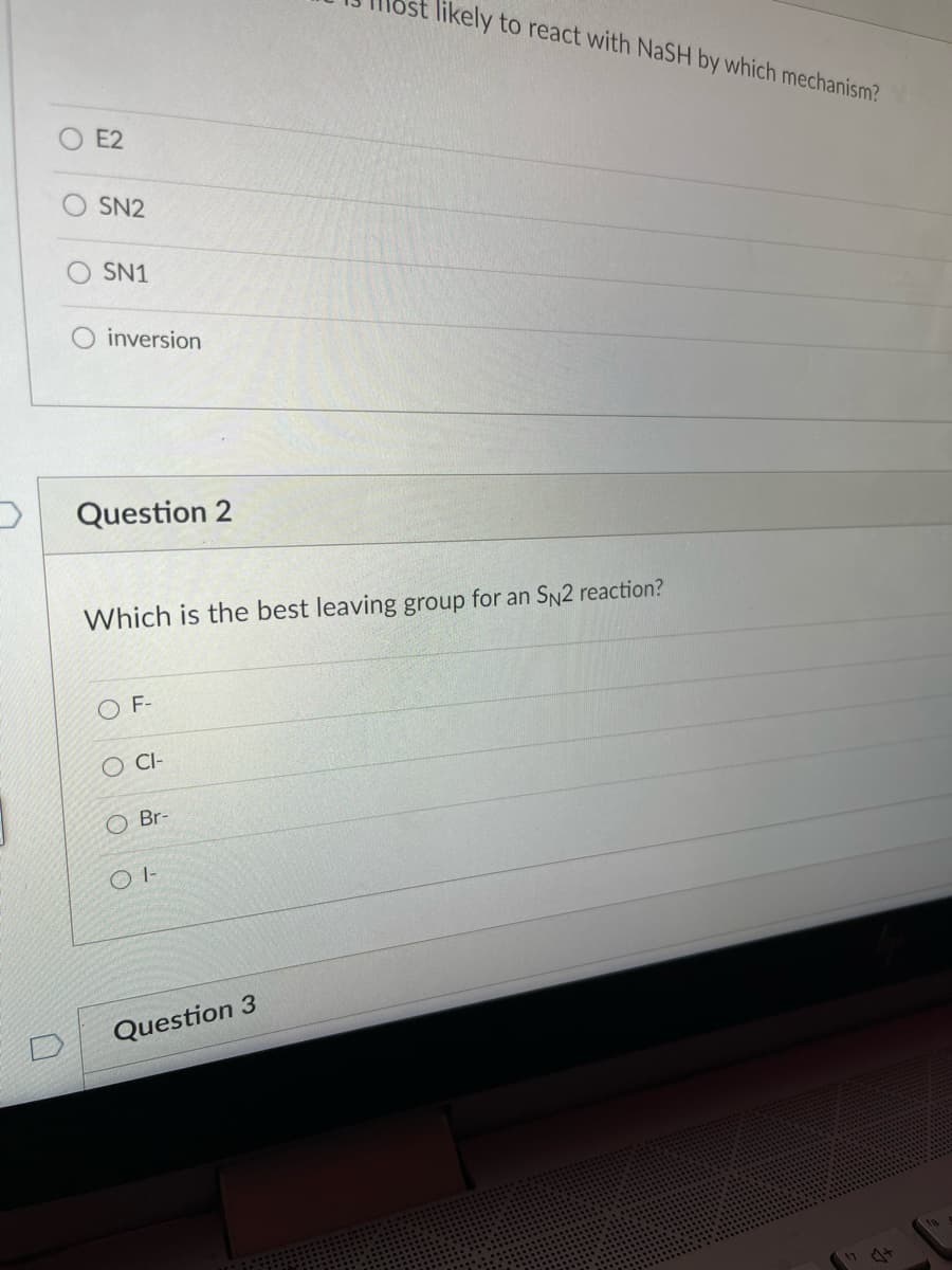 likely to react with NaSH by which mechanism?
E2
SN2
SN1
inversion
Question 2
Which is the best leaving group for an SN2 reaction?
O F-
O CI-
O Br-
Question 3
