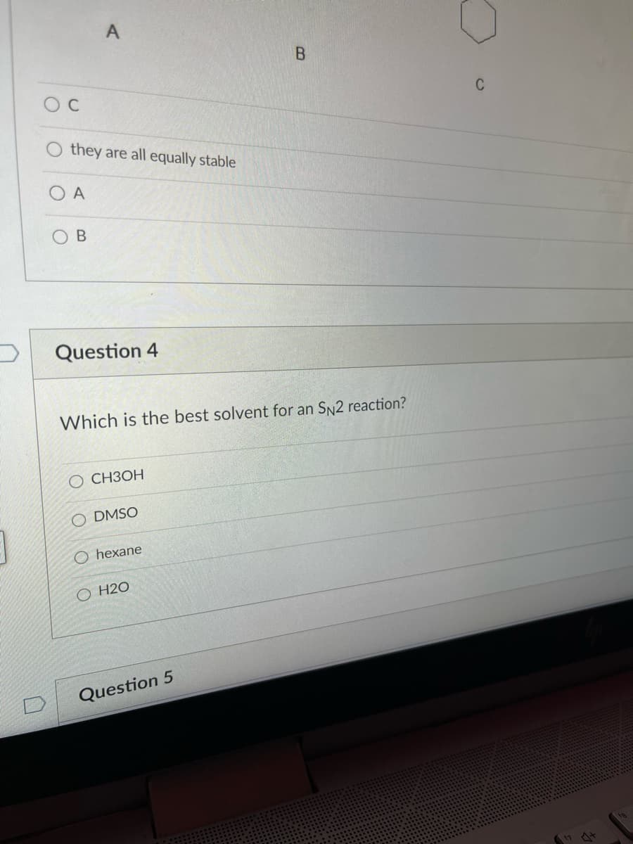 C
C
they are all equally stable
O A
Question 4
Which is the best solvent for an SN2 reaction?
О СНЗОН
O DMSO
O hexane
O H2O
Question 5
17 4+
B.
