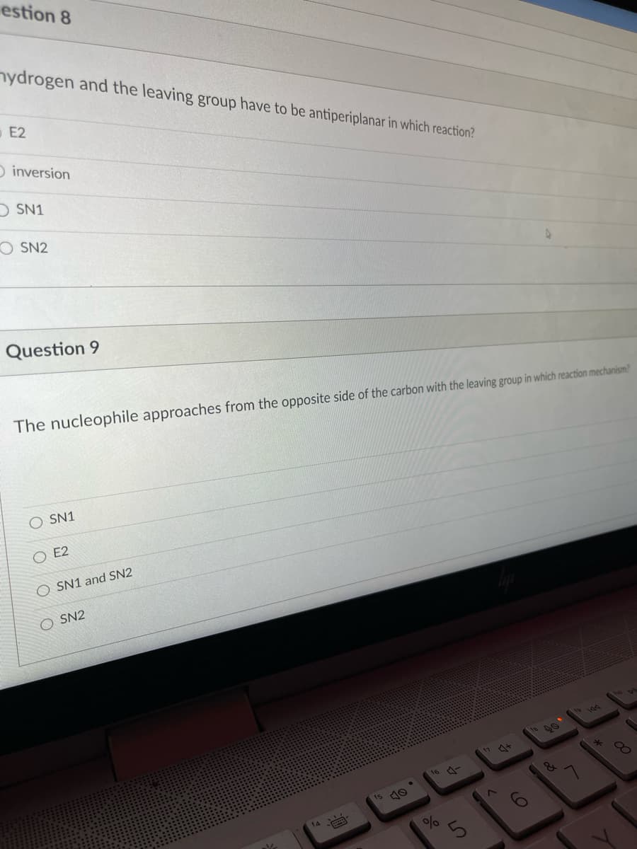 estion 8
nydrogen and the leaving group have to be antiperiplanar in which reaction?
E2
Oinversion
O SN1
O SN2
Question 9
The nucleophile approaches from the opposite side of the carbon with the leaving group in which reaction mechanism?
SN1
O E2
O SN1 and SN2
O SN2
17
16 A-
14
5.
OO O O
