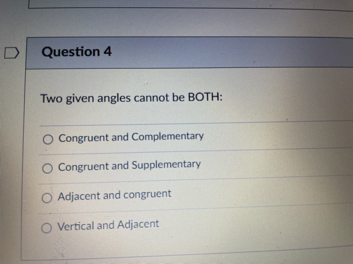 Question 4
Two given angles cannot be BOTH:
O Congruent and Complementary
O Congruent and Supplementary
O Adjacent and congruent
O Vertical and Adjacent
