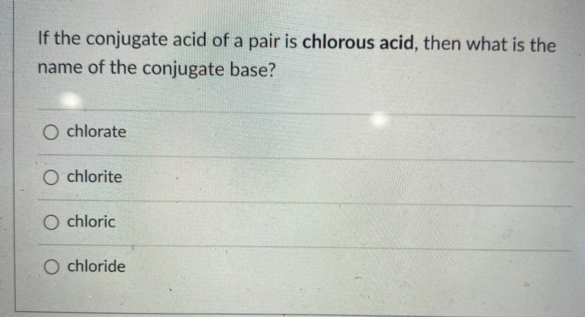 If the conjugate acid of a pair is chlorous acid, then what is the
name of the conjugate base?
O chlorate
O chlorite
O chloric
O chloride
