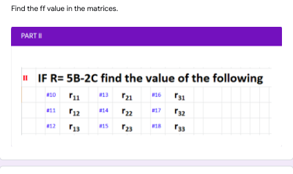 Find the ff value in the matrices.
PART I
" IF R= 5B-2C find the value of the following
r21
16 r31
R10
13
#17
r32
#11
#14
12
15
18
r33
