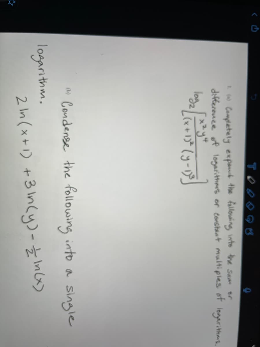 ( Completely expant the following into the sum
or
differonce of logarithms or constant multiples
of
logarithas.
loge yu
(x+1)* (y-1.
Condense the following into a single
logarithm.
2 In (x+1) +3 In(y)-Ź Incx)
