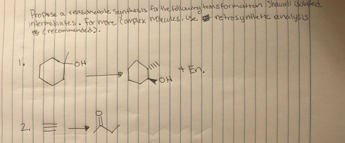 Propose a reasonable sunthests for the followry transformattan Showall isculated
intermediates. For more complex mokules, Use.
s crecommended).
retrosyntlette analysis
OH
+En.
2.
