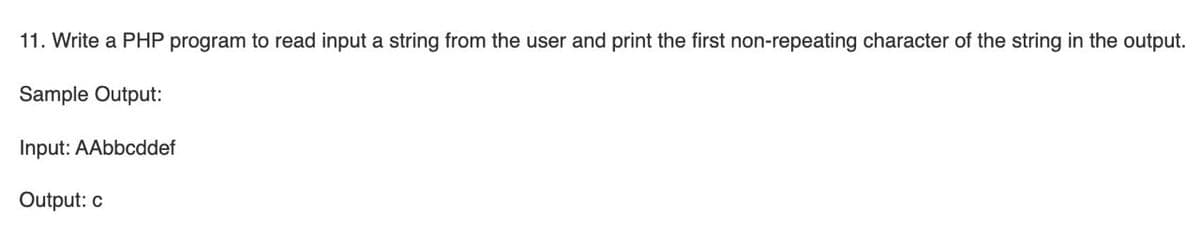 11. Write a PHP program to read input a string from the user and print the first non-repeating character of the string in the output.
Sample Output:
Input: AAbbcddef
Output: c
