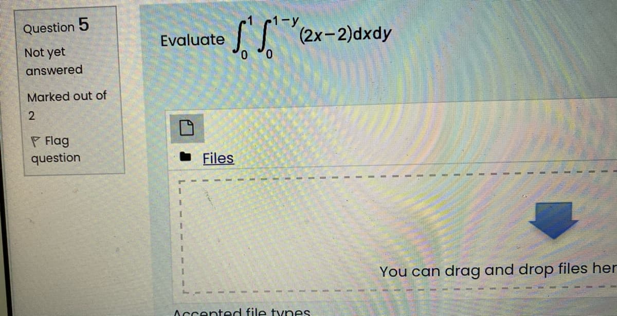 Question 5
-y
SS "(2x-2)dxdy
Evaluate
Not yet
answered
Marked out of
P Flag
question
Files
3.
1.
You can drag and drop files her
Accented file tynes
