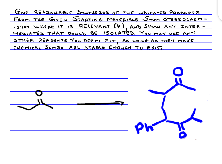 GINE REASONABLE SYNTJE SËS OF THE INDICATED PeoDuCTS
FROM THE GIVEN STARTING MATERIALS, Snow STERE OCHE M -
ISTRY WHERE IT IS RELEVANT (*), AND SHOW ANY INTER -
MEDIATES THAT COULD BE
O THER REAGENTS You DEE M FIT, AS LONG A5 THHE-i MAKE
CHEMICAL SENSE ARE STABLE ENOUGH TO EXIST,
ISOLATED. You MAY usE ANí
Ph
